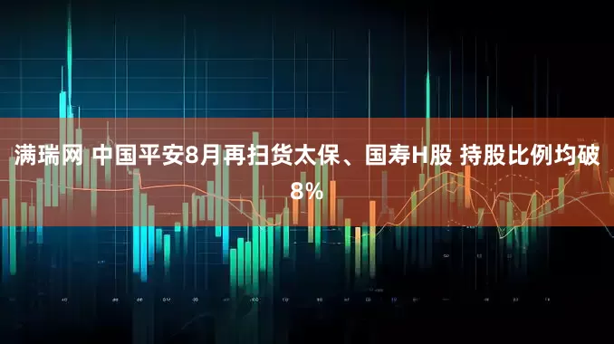 满瑞网 中国平安8月再扫货太保、国寿H股 持股比例均破8%
