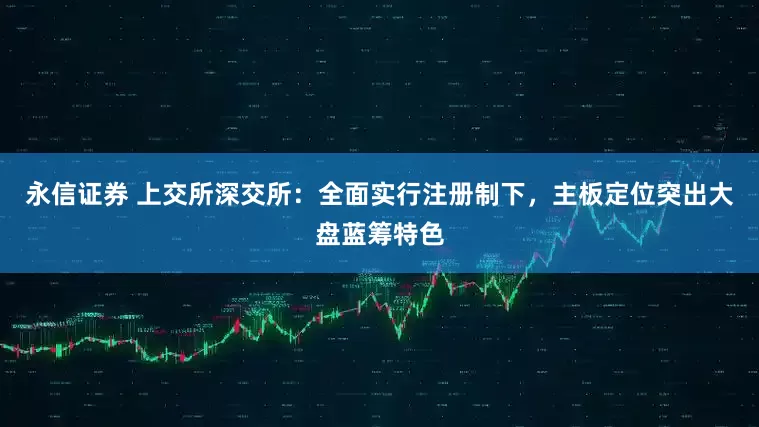 永信证券 上交所深交所：全面实行注册制下，主板定位突出大盘蓝筹特色