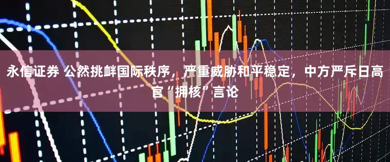 永信证券 公然挑衅国际秩序，严重威胁和平稳定，中方严斥日高官“拥核”言论