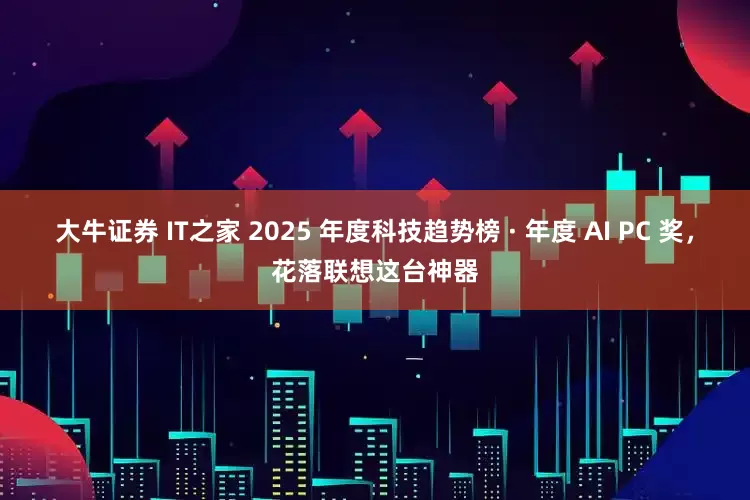 大牛证券 IT之家 2025 年度科技趋势榜 · 年度 AI PC 奖，花落联想这台神器