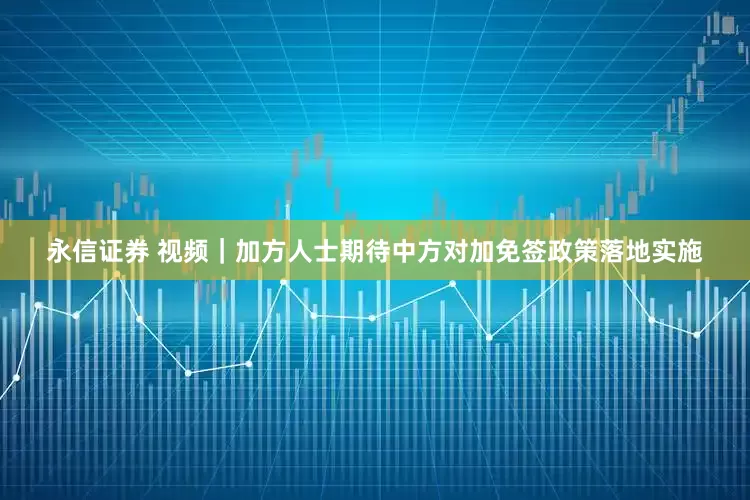 永信证券 视频｜加方人士期待中方对加免签政策落地实施