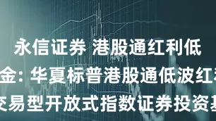 永信证券 港股通红利低波ETF基金: 华夏标普港股通低波红利交易型开放式指数证券投资基金上市交易公告书