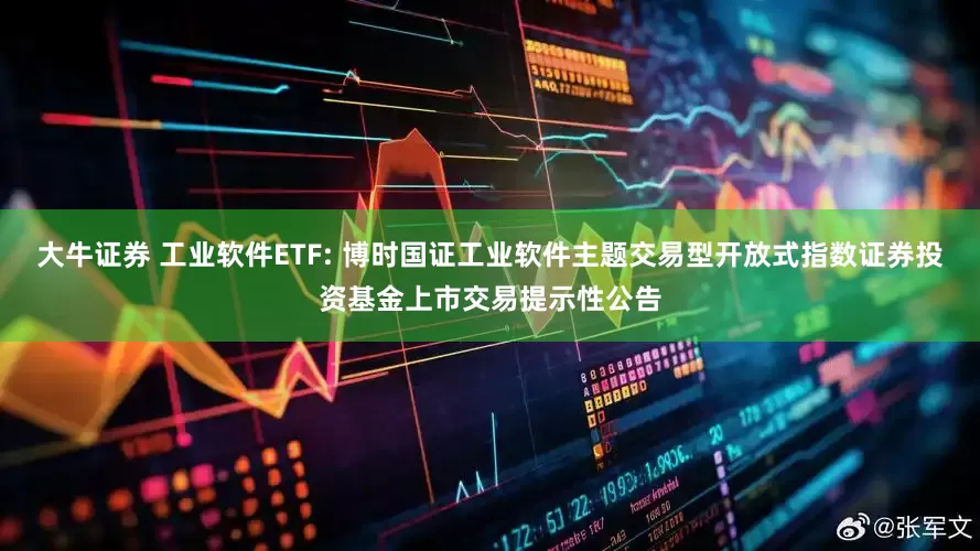 大牛证券 工业软件ETF: 博时国证工业软件主题交易型开放式指数证券投资基金上市交易提示性公告