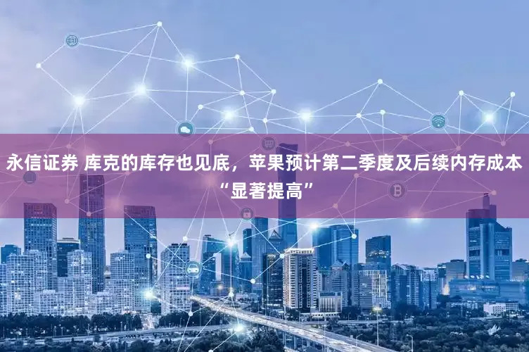 永信证券 库克的库存也见底，苹果预计第二季度及后续内存成本“显著提高”