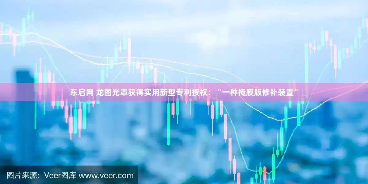 东启网 龙图光罩获得实用新型专利授权：“一种掩膜版修补装置”