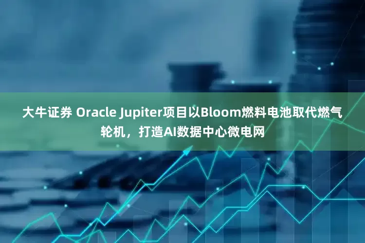 大牛证券 Oracle Jupiter项目以Bloom燃料电池取代燃气轮机，打造AI数据中心微电网