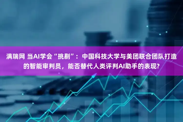 满瑞网 当AI学会“挑剔”：中国科技大学与美团联合团队打造的智能审判员，能否替代人类评判AI助手的表现?